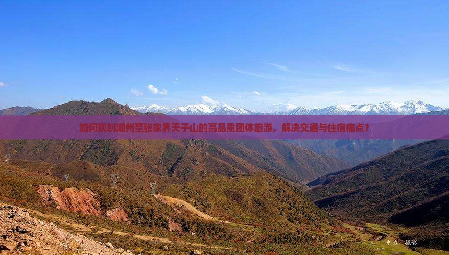如何规划潮州至张家界天子山的高品质团体旅游，解决交通与住宿痛点？