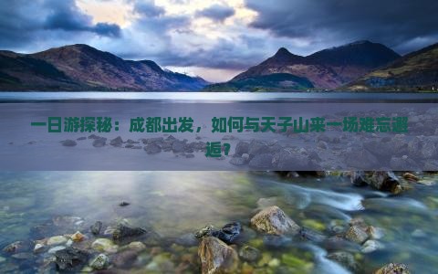 一日游探秘：成都出发，如何与天子山来一场难忘邂逅？