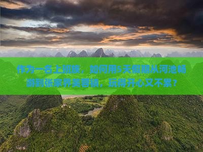 作为一名上班族，如何用5天假期从河池畅游到张家界芙蓉镇，玩得开心又不累？