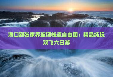 海口到张家界玻璃栈道自由团：精品纯玩双飞六日游