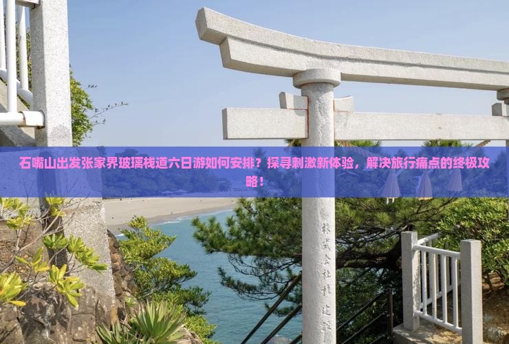 石嘴山出发张家界玻璃栈道六日游如何安排？探寻刺激新体验，解决旅行痛点的终极攻略！