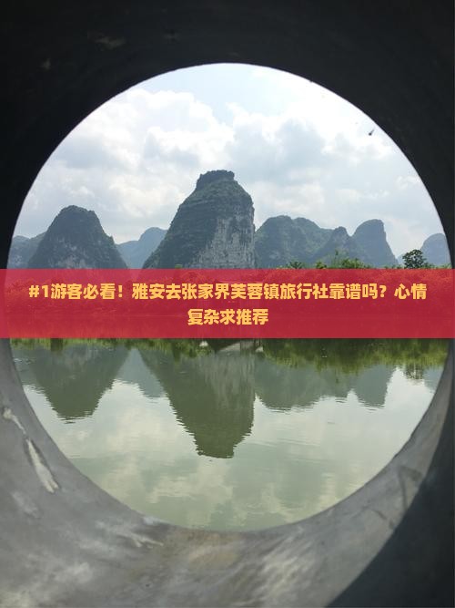 #1游客必看！雅安去张家界芙蓉镇旅行社靠谱吗？心情复杂求推荐