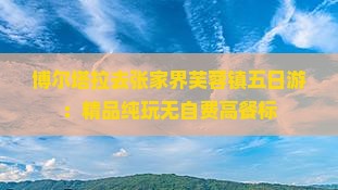 博尔塔拉去张家界芙蓉镇五日游：精品纯玩无自费高餐标