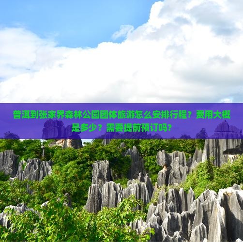 普洱到张家界森林公园团体旅游怎么安排行程？费用大概是多少？需要提前预订吗？