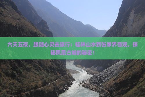 六天五夜，跟随心灵去旅行：桂林山水到张家界奇观，探秘凤凰古城的秘密！