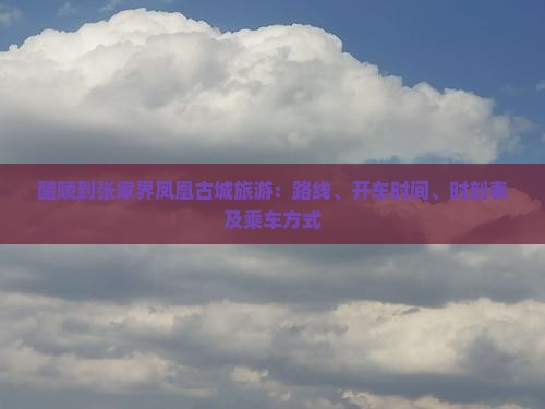 醴陵到张家界凤凰古城旅游：路线、开车时间、时刻表及乘车方式