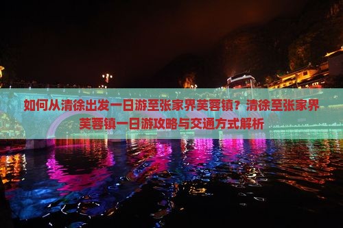 如何从清徐出发一日游至张家界芙蓉镇？清徐至张家界芙蓉镇一日游攻略与交通方式解析