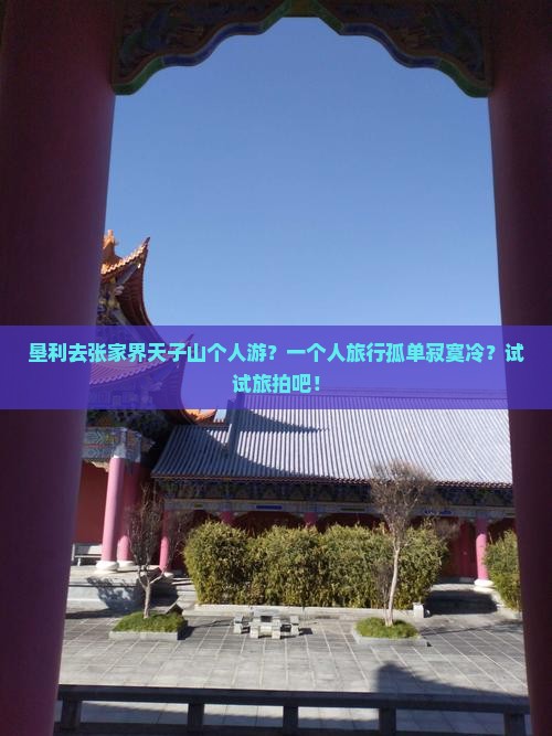 垦利去张家界天子山个人游？一个人旅行孤单寂寞冷？试试旅拍吧！