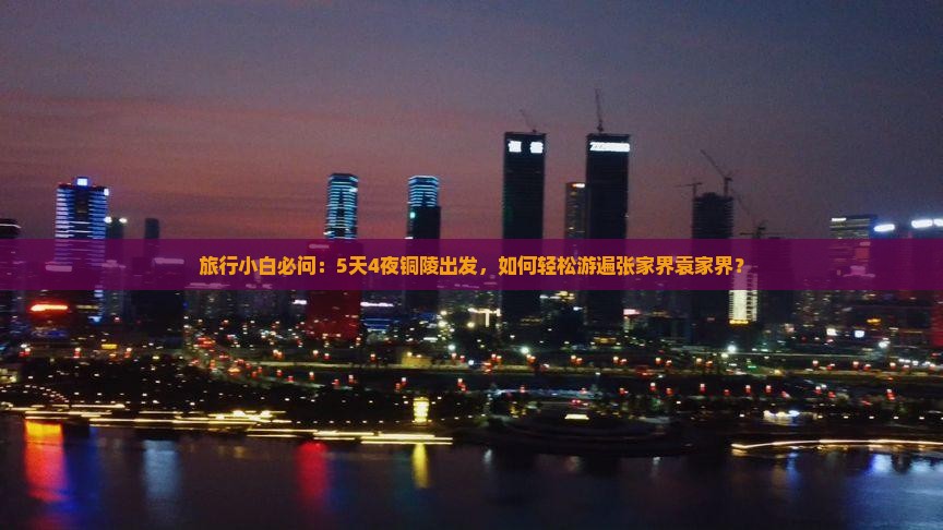 旅行小白必问：5天4夜铜陵出发，如何轻松游遍张家界袁家界？