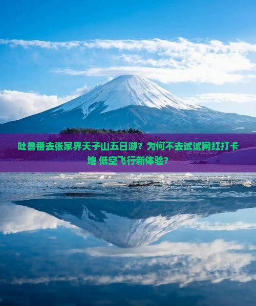 吐鲁番去张家界天子山五日游？为何不去试试网红打卡地+低空飞行新体验？