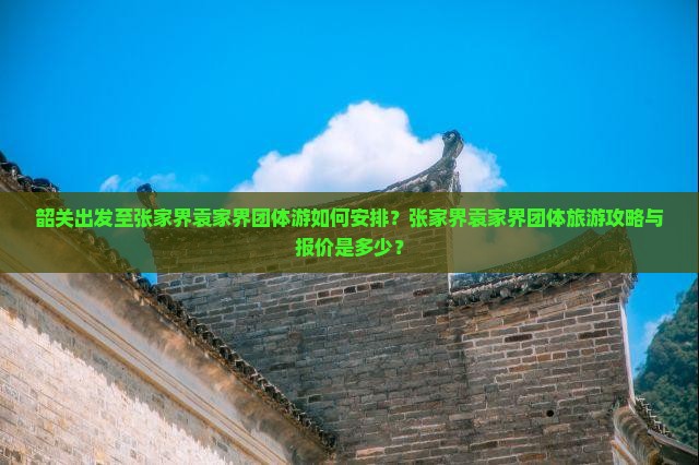 韶关出发至张家界袁家界团体游如何安排？张家界袁家界团体旅游攻略与报价是多少？