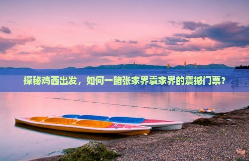 探秘鸡西出发，如何一睹张家界袁家界的震撼门票？