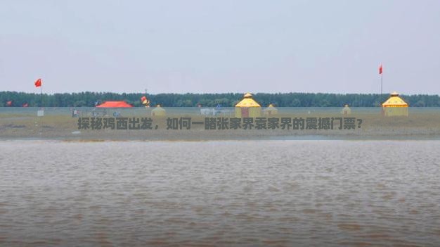 探秘鸡西出发，如何一睹张家界袁家界的震撼门票？
