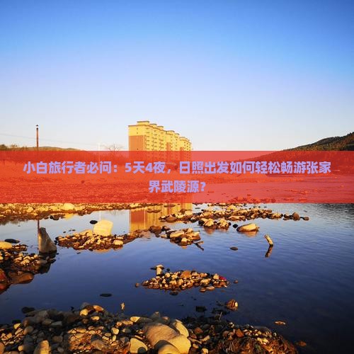 小白旅行者必问：5天4夜，日照出发如何轻松畅游张家界武陵源？