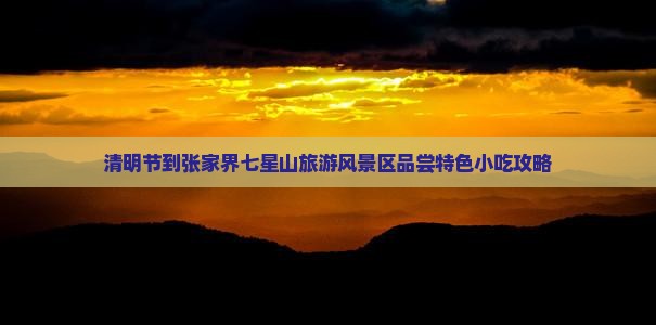 清明节到张家界七星山旅游风景区品尝特色小吃攻略