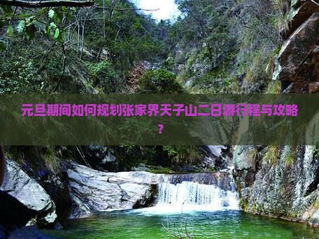 元旦期间如何规划张家界天子山二日游行程与攻略？