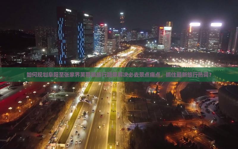 如何规划阜阳至张家界芙蓉镇旅行路犀解决必去景点痛点，抓住最新旅行热词？