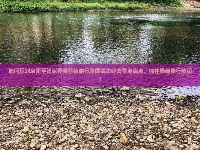 如何规划阜阳至张家界芙蓉镇旅行路犀解决必去景点痛点，抓住最新旅行热词？