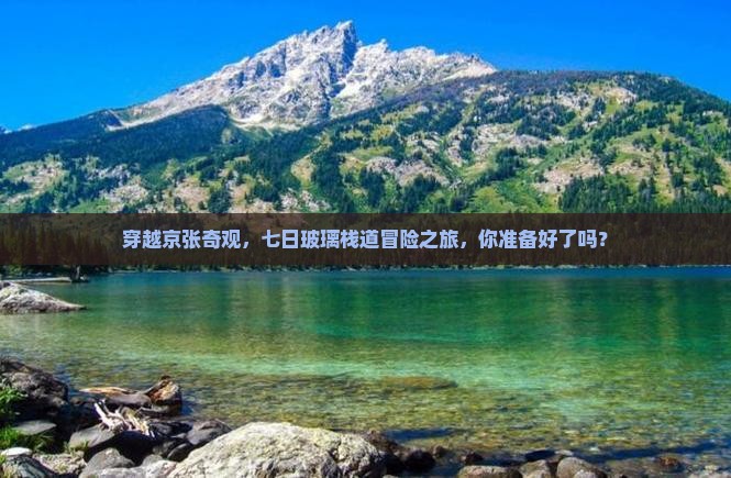 穿越京张奇观，七日玻璃栈道冒险之旅，你准备好了吗？