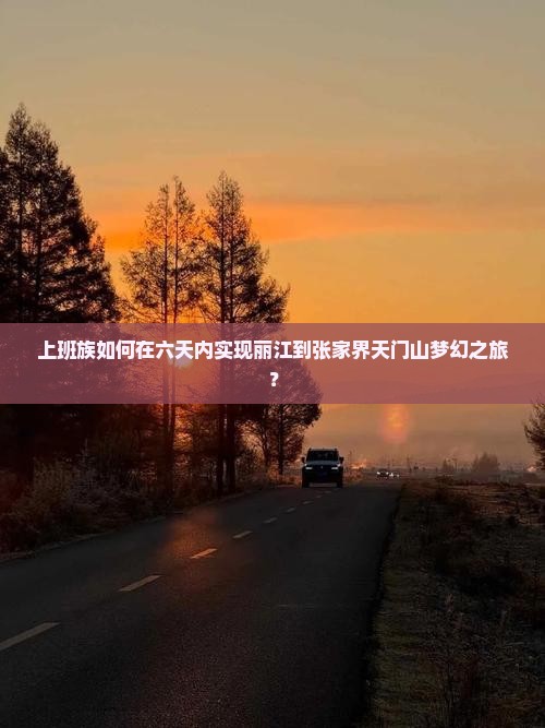 上班族如何在六天内实现丽江到张家界天门山梦幻之旅？