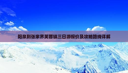 阳泉到张家界芙蓉镇三日游报价及攻略路线详解