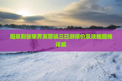 阳泉到张家界芙蓉镇三日游报价及攻略路线详解