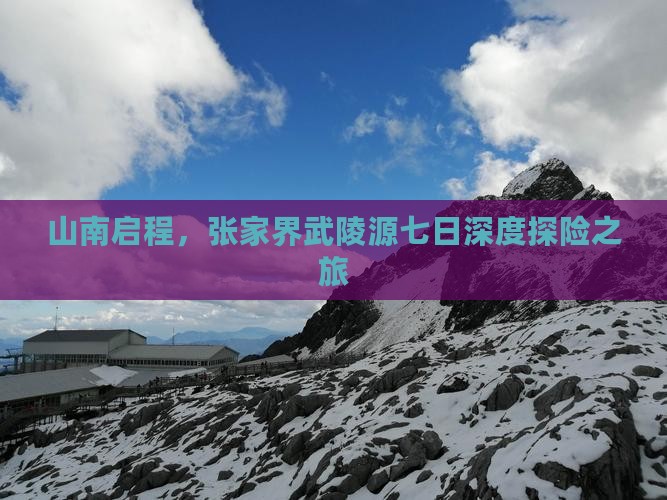 山南启程，张家界武陵源七日深度探险之旅