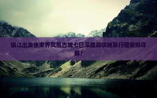镇江出发张家界凤凰古城七日深度游攻略及行程安排详解? 镇江出发张家界凤凰古城七日深度游攻略及行程安排详解?