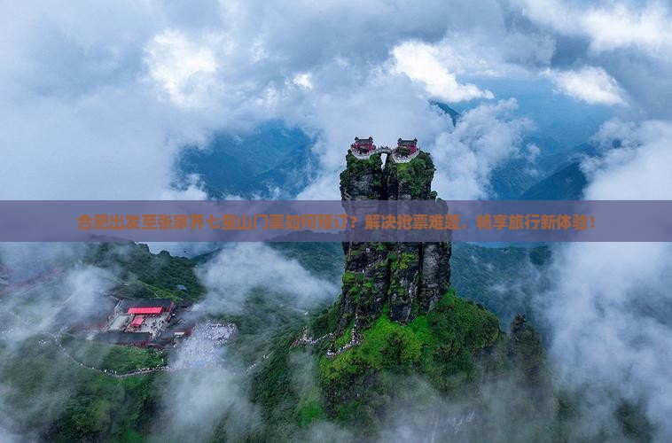 合肥出发至张家界七星山门票如何预订?解决抢票难题,畅享旅行新体验! 合肥出发至张家界七星山门票如何预订?解决抢票难题,畅享旅行新体验!
