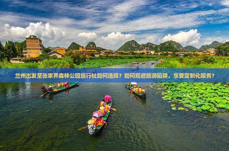 兰州出发至张家界森林公园旅行社如何选择？如何规避旅游陷阱，享受定制化服务？