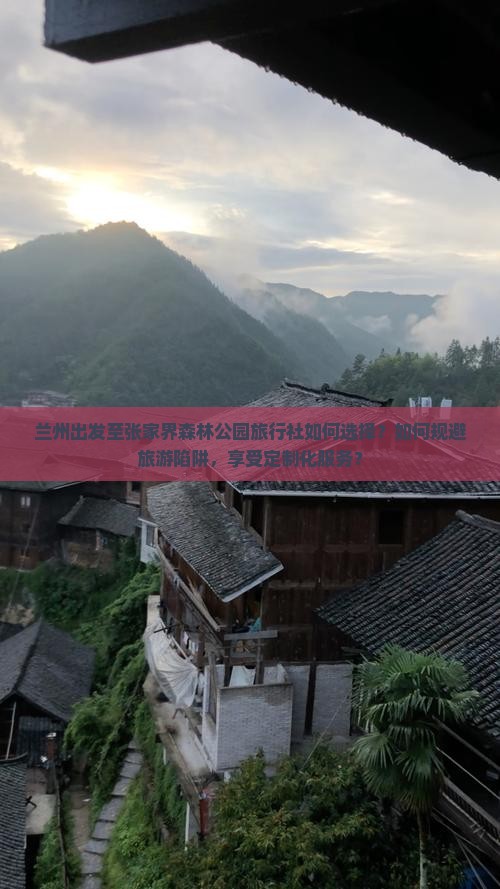 兰州出发至张家界森林公园旅行社如何选择？如何规避旅游陷阱，享受定制化服务？