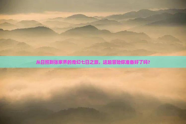 从日照到张家界的奇幻七日之旅，这趟冒险你准备好了吗？