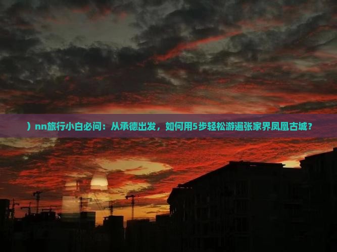 ）nn旅行小白必问：从承德出发，如何用5步轻松游遍张家界凤凰古城？