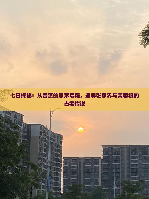 七日探秘：从普洱的思茅启程，追寻张家界与芙蓉镇的古老传说
