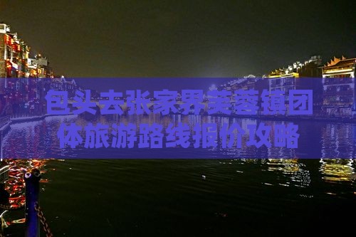 包头去张家界芙蓉镇团体旅游路线报价攻略