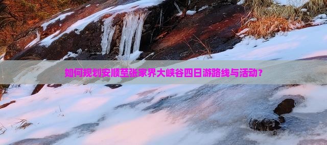 如何规划安顺至张家界大峡谷四日游路线与活动？