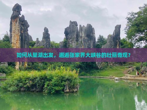 如何从巢湖出发，邂逅张家界大峡谷的壮丽奇观？