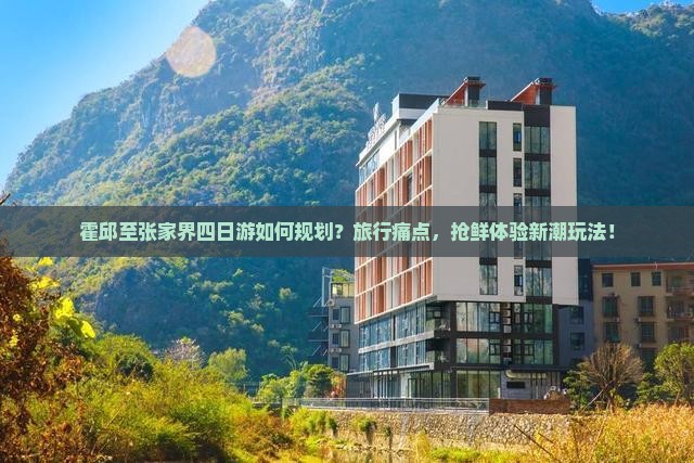 霍邱至张家界四日游如何规划？旅行痛点，抢鲜体验新潮玩法！