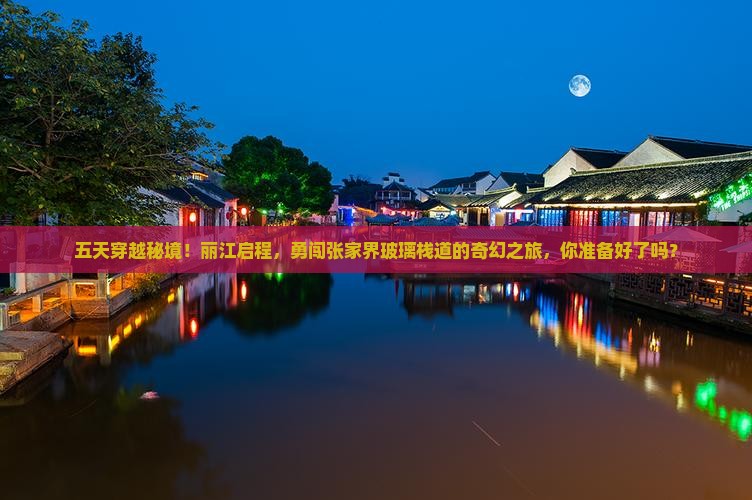 五天穿越秘境！丽江启程，勇闯张家界玻璃栈道的奇幻之旅，你准备好了吗？