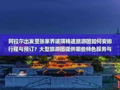 阿拉尔出发至张家界玻璃栈道旅游团如何安排行程与预订？大型旅游团提供哪些特色服务与优惠？