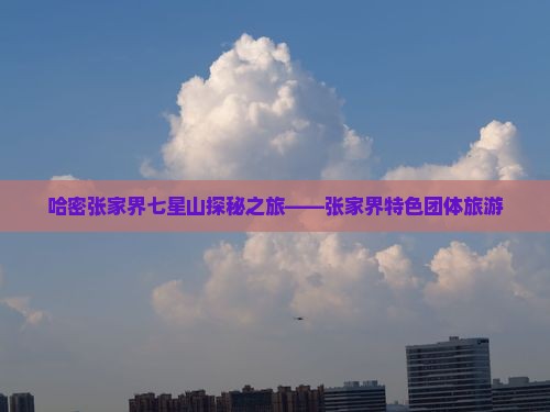 哈密张家界七星山探秘之旅——张家界特色团体旅游