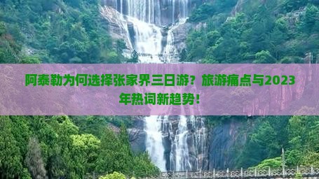 阿泰勒为何选择张家界三日游？旅游痛点与2023年热词新趋势！