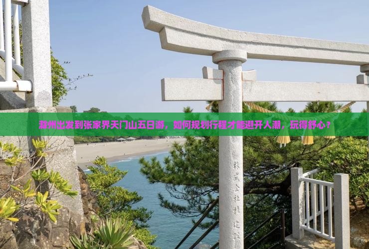 滁州出发到张家界天门山五日游，如何规划行程才能避开人潮，玩得舒心？