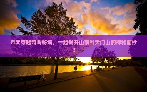 五天穿越奇峰秘境，一起揭开山南到天门山的神秘面纱！
