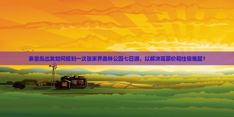 秦皇岛出发如何规划一次张家界森林公园七日游，以解决高票价和住宿难题？