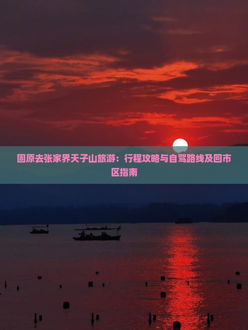 固原去张家界天子山旅游：行程攻略与自驾路线及回市区指南