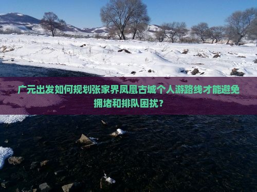 广元出发如何规划张家界凤凰古城个人游路线才能避免拥堵和排队困扰？