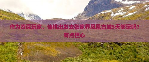 作为资深玩家，仙桃出发去张家界凤凰古城5天够玩吗？有点担心