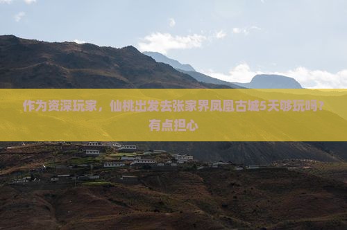 作为资深玩家，仙桃出发去张家界凤凰古城5天够玩吗？有点担心