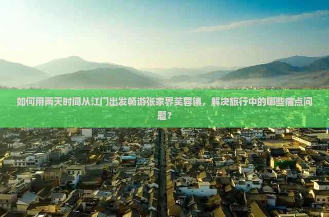 如何用两天时间从江门出发畅游张家界芙蓉镇，解决旅行中的哪些痛点问题？
